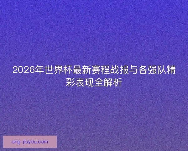 2026年世界杯最新赛程战报与各强队精彩表现全解析