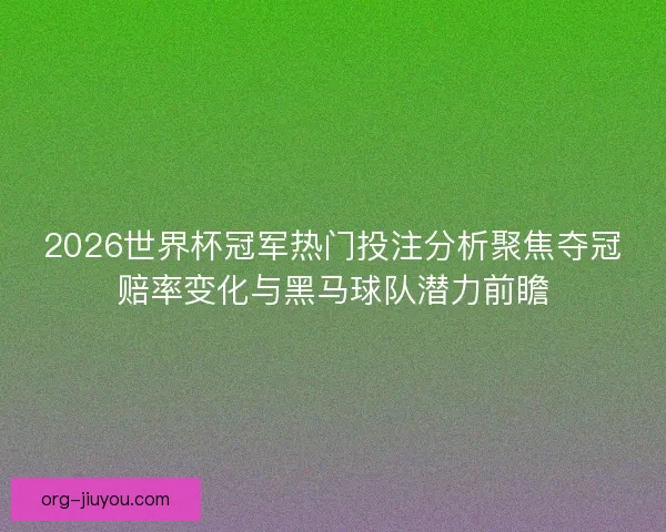 2026世界杯冠军热门投注分析聚焦夺冠赔率变化与黑马球队潜力前瞻